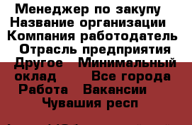 Менеджер по закупу › Название организации ­ Компания-работодатель › Отрасль предприятия ­ Другое › Минимальный оклад ­ 1 - Все города Работа » Вакансии   . Чувашия респ.